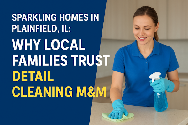 Sparkling Homes in Plainfield, IL: Why Local Families Trust Detail Cleaning M&M